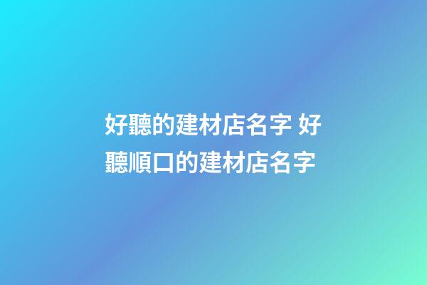 好聽的建材店名字 好聽順口的建材店名字-第1張-店鋪起名-玄機派